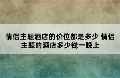 情侣主题酒店的价位都是多少 情侣主题的酒店多少钱一晚上